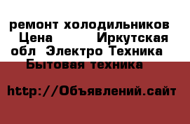 ремонт холодильников › Цена ­ 400 - Иркутская обл. Электро-Техника » Бытовая техника   